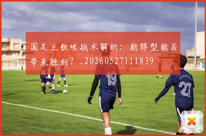 国足主教练战术解析：新阵型能否带来胜利？_20260527111839