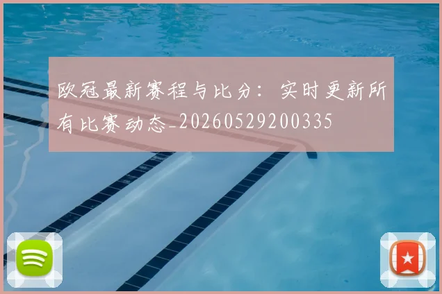 欧冠最新赛程与比分：实时更新所有比赛动态_20260529200335