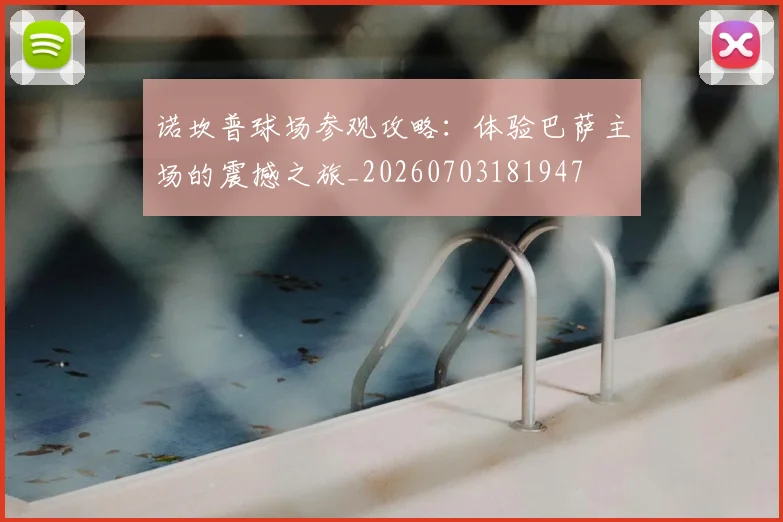 诺坎普球场参观攻略：体验巴萨主场的震撼之旅_20260703181947