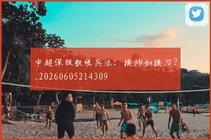 中超保级教练兵法：换帅如换刀？_20260605214309