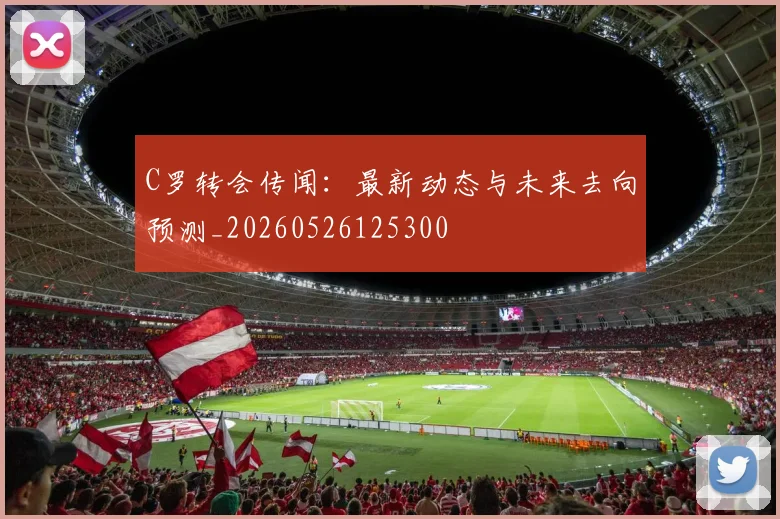 C罗转会传闻:最新动态与未来去向预测_20260526125300