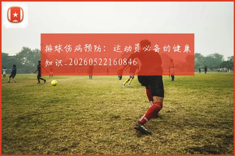 排球伤病预防:运动员必备的健康知识_20260522160846