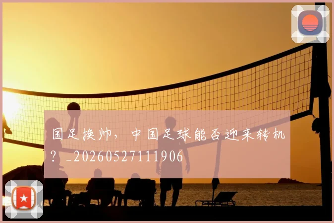 国足换帅，中国足球能否迎来转机？_20260527111906