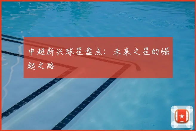中超新兴球星盘点:未来之星的崛起之路